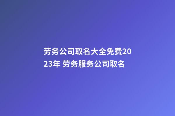 劳务公司取名大全免费2023年 劳务服务公司取名